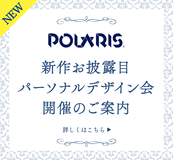 【ポラリス】新作お披露目・パーソナルデザイン会開催のお知らせ